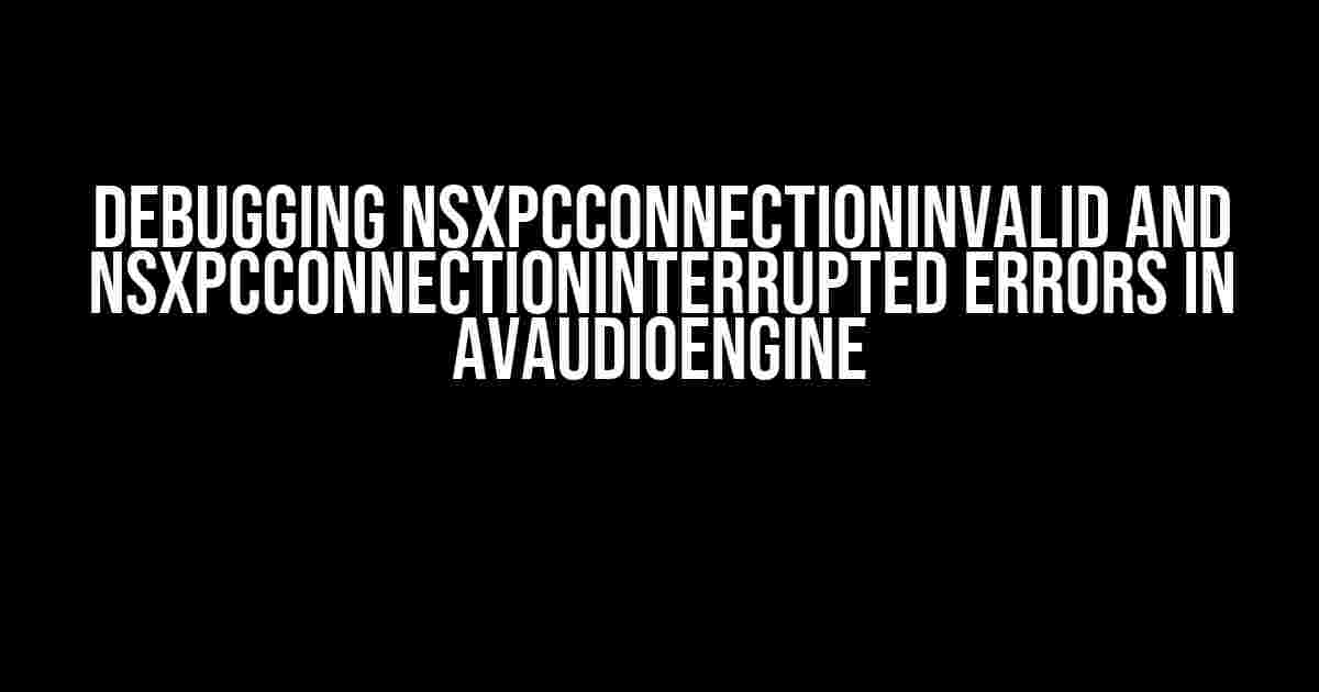 Debugging NSXPCConnectionInvalid and NSXPCConnectionInterrupted Errors in AVAudioEngine