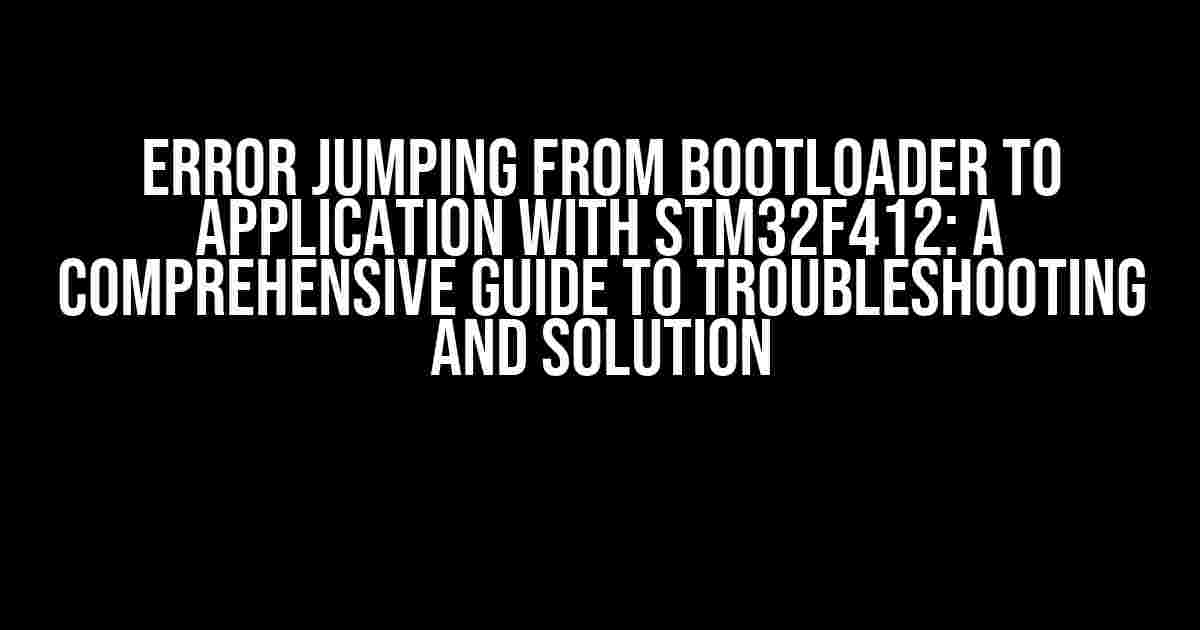 Error Jumping from Bootloader to Application with STM32F412: A Comprehensive Guide to Troubleshooting and Solution