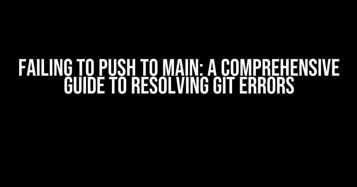 Failing to Push to Main: A Comprehensive Guide to Resolving Git Errors