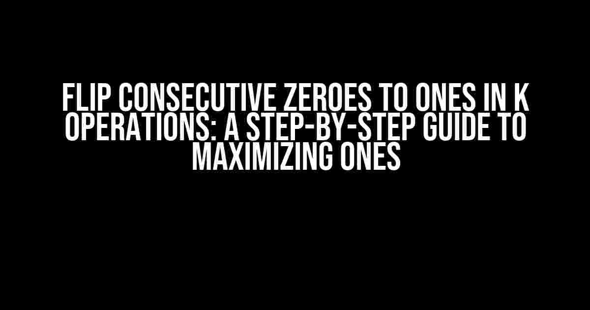 Flip Consecutive Zeroes to Ones in K Operations: A Step-by-Step Guide to Maximizing Ones