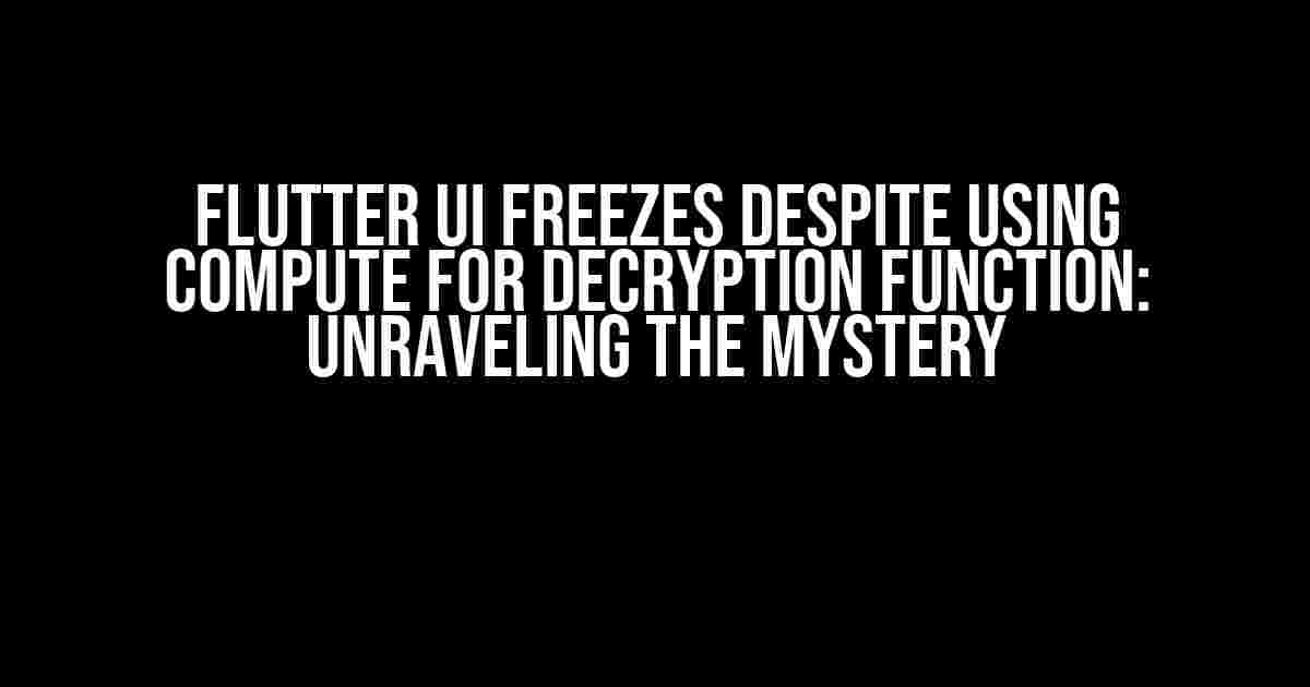 Flutter UI Freezes Despite Using compute for Decryption Function: Unraveling the Mystery