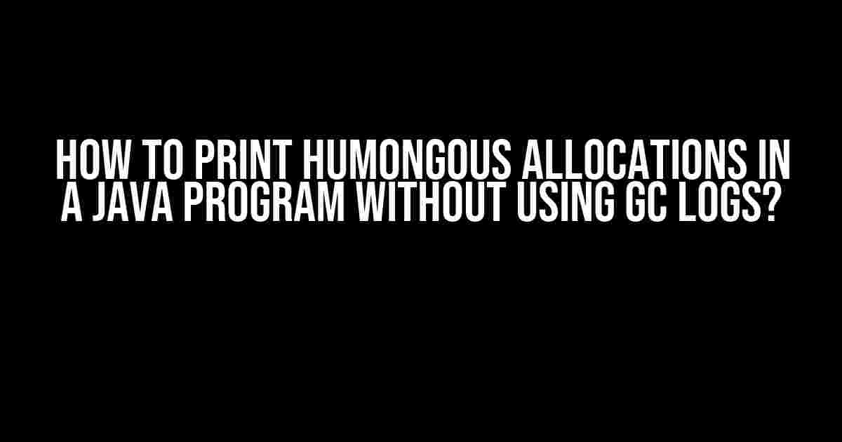 How to Print Humongous Allocations in a Java Program Without Using GC Logs?