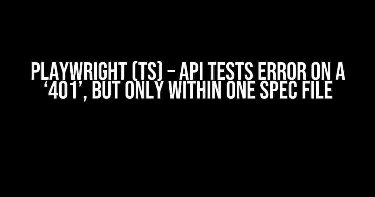 Playwright (TS) – API tests error on a ‘401’, but only within one spec file