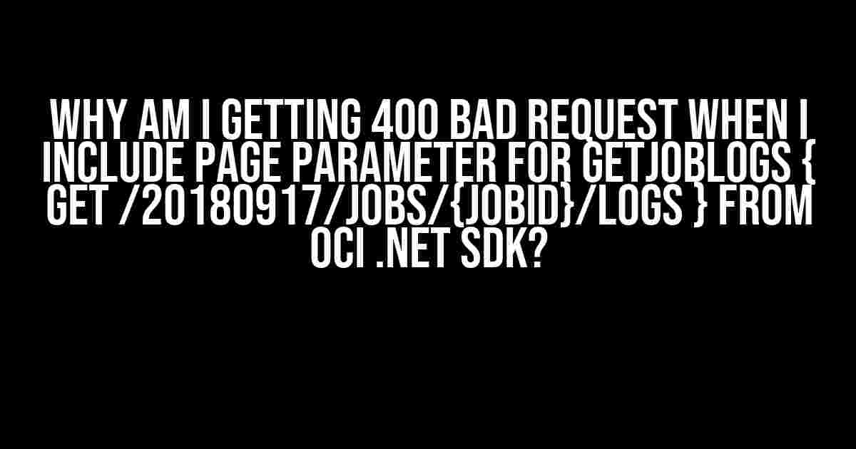 Why Am I Getting 400 Bad Request When I Include Page Parameter for GetJobLogs { GET /20180917/jobs/{jobId}/logs } from OCI .NET SDK?